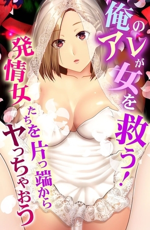 俺のアレが女を救う！発情女たちを片っ端からヤっちゃおうの表紙